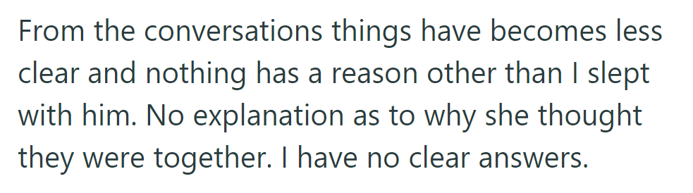 Conversations are unclear, no explanation beyond OP sleeping with him. No clarity on why she thought they were together.