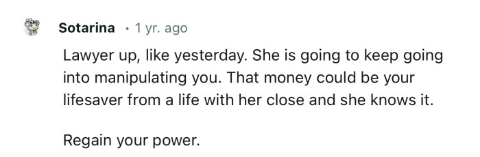 “Lawyer up, like yesterday. She is going to keep manipulating you.”
