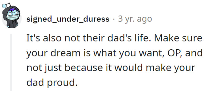 True, OP should ensure the dream is a solo act, not a sequel for dad's applause. It's their show, not a joint production.