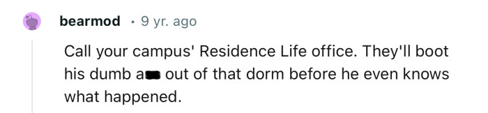 “Call your campus' Residence Life office. They'll boot his dumb a** out.”