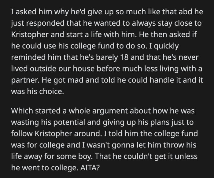 OP criticized his son's plans, which snowballed into an argument between the two of them. OP made it clear that his college fund was meant for school, and he wouldn't allow Cooper to waste his life following a boy.