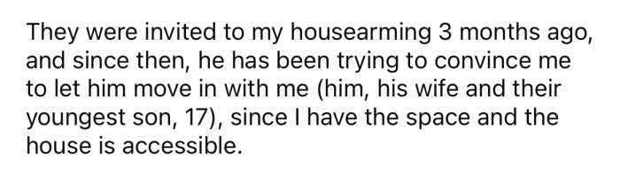 The OP's dad has been relying on his wheelchair a lot more over the last year or so. And after being invited to the OP's housewarming party, her dad has been trying to convince her to allow him, his wife, and their teenage son to move in with her since she now has an accessible home.