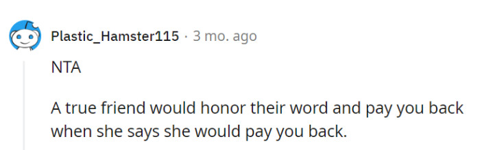A genuine friend would uphold their commitment and repay when promised.