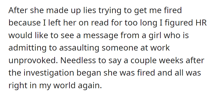 The flirty colleague's false accusations led to HR; OP revealed her admission of assaulting him. She was fired, restoring normalcy.