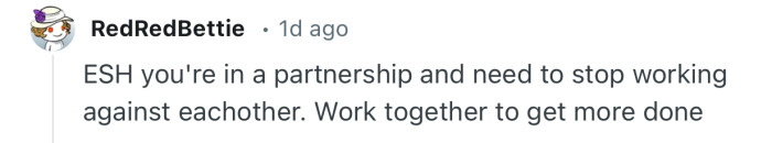 “ESH you're in a partnership and need to stop working against each other.”