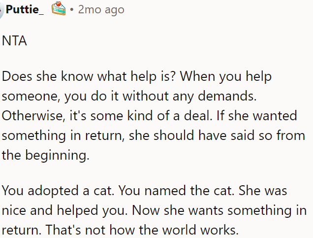 Helping someone shouldn't come with demands; she should have made that clear if she wanted something in return.