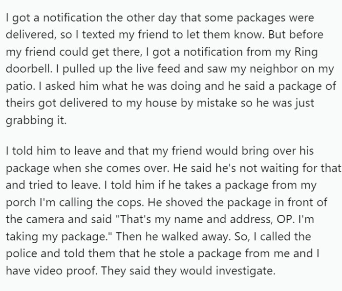 When a package arrived, OP informed her friend, but before she could pick it up, a notification from her Ring doorbell showed the neighbor on her patio. He claimed he was retrieving his misdelivered package.