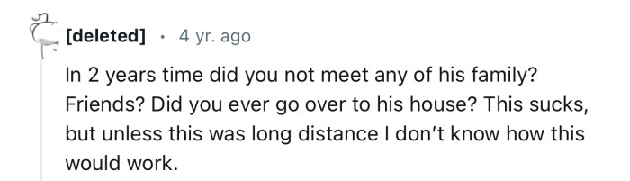 “In 2 years' time, did you not meet any of his family? Friends?”