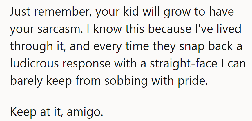 The kid will probably inherit OP's sarcasm. Get ready for those deadpan comebacks.