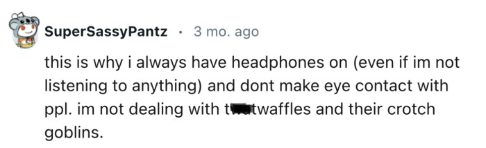 “This is why I always have headphones on and don't make eye contact with people.”