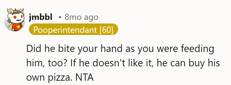 Did he bite her hand while being fed? If he doesn't like it, he can buy pizza. NTA.