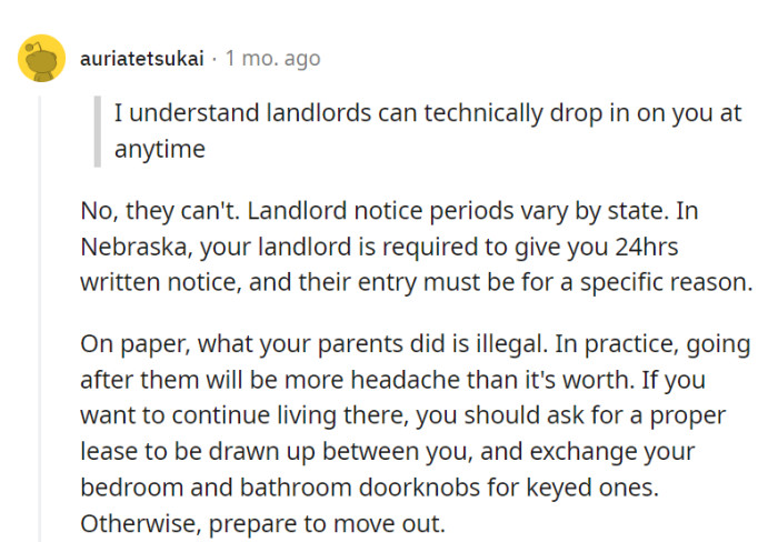 Though technically illegal, pursuing legal action isn't practical. Instead, OP should get a formal lease and install locks for privacy.