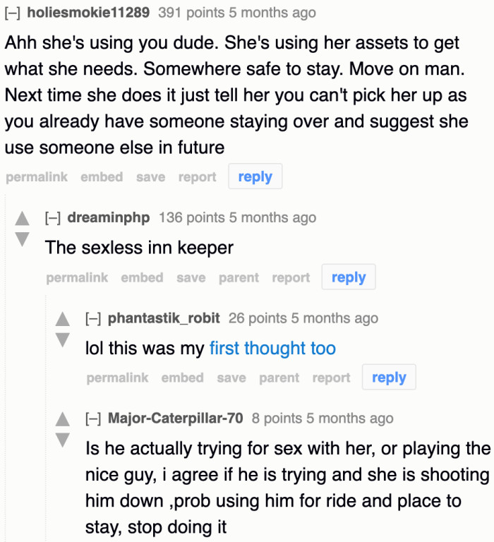 Most Redditors believe that the OP is being used and that he needs to move on from this girl.