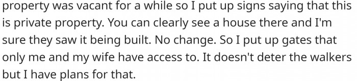 He built a gate on the driveway and placed some plants to prevent cars and pedestrians from entering his property