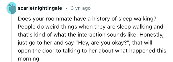“Does your roommate have a history of sleepwalking?”