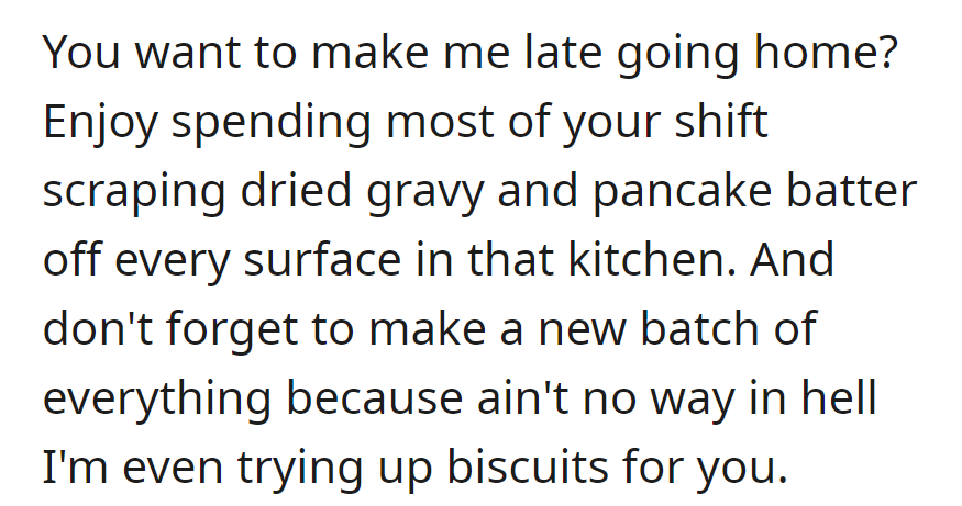 As revenge, OP ensures a messy kitchen, leaving dried messes for the shift and refusing to prep biscuits.