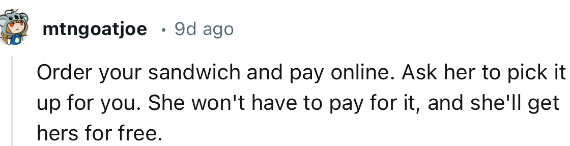 “Order your sandwich and pay online. Ask her to pick it up for you.”