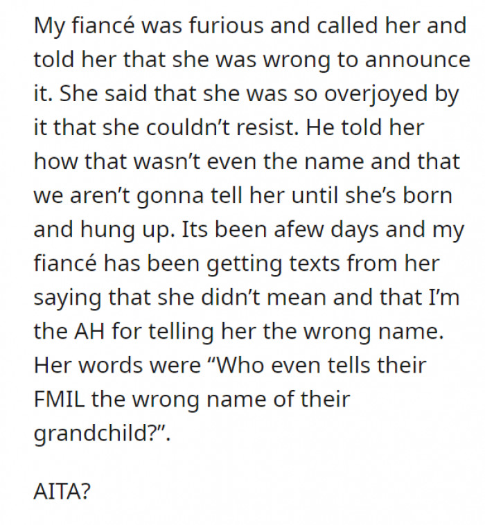 MIL didn't even last an hour waiting to spill the news, and her son furiously called her out for announcing the name on Facebook. He then admitted that it wasn't even the real name in the first place and flat out told her she wouldn't know the name until the baby is born.