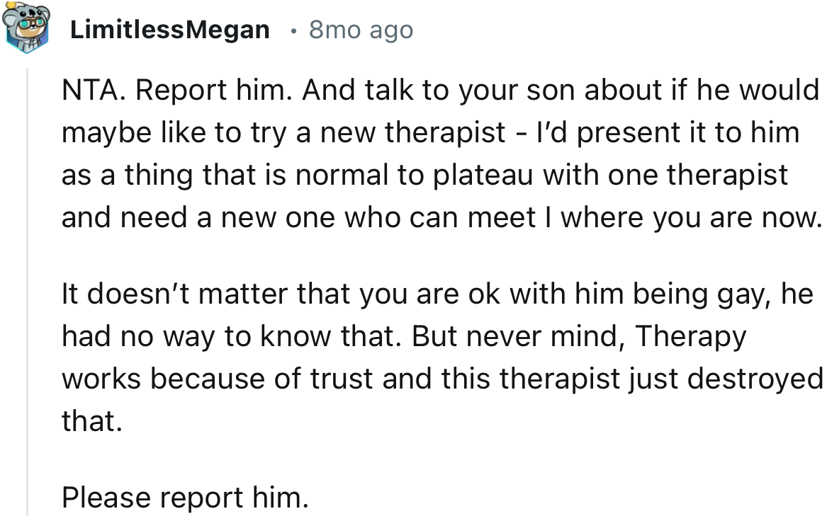 “NTA. Report him. And talk to your son about whether he would maybe like to try a new therapist.”