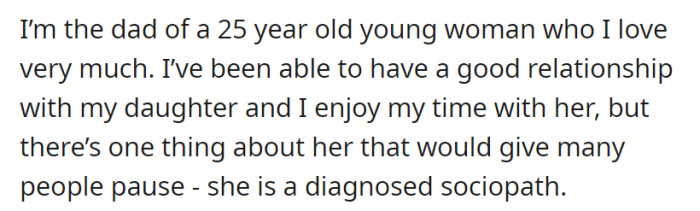 OP Is a father who shares a strong and loving relationship with his 25-year-old daughter, despite her diagnosis as a sociopath, showcasing their ability to navigate the challenges associated with her condition while maintaining their connection.