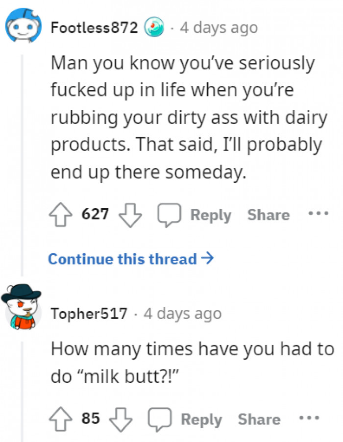 Be careful with foolish decisions, or else you might also find yourself rubbing milk up your...