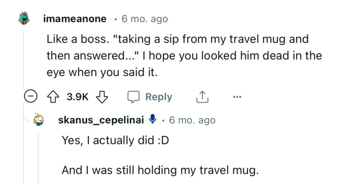 “I hope you looked him dead in the eye when you said it.”