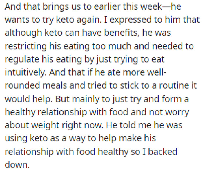 He wants to try keto again, but OP is trying to make him understand that restricting food isn't helping him