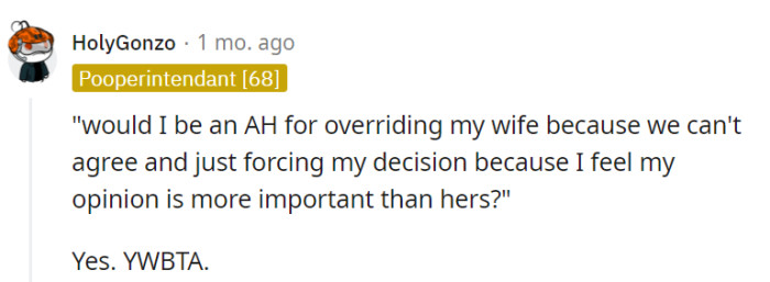 Indeed, overriding your spouse's opinion and forcing your decision solely because you believe your opinion holds more weight would be an AH move.