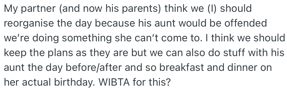 OP’s partner and parents want her to restructure the birthday plan in order to accommodate them. However, OP wants the plan to go as expected but incorporate other things her partner’s mum can attend.