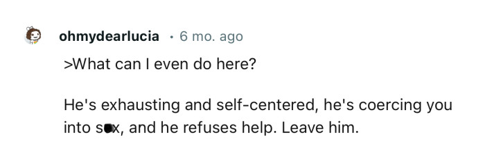“He’s coercing you into sex, and he refuses help. Leave him.”
