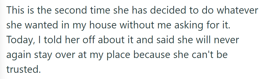 It was the second time OP's mother acted without permission in the house. OP then confronted her and banned future stays due to a lack of trust.
