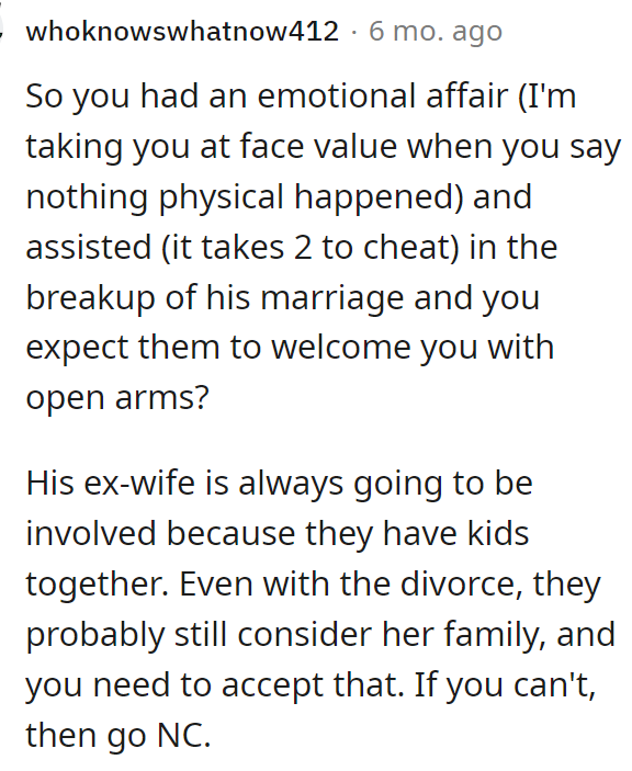 This is something that OP really needs to read because she needs to understand that she essentially broke up a 15-year marriage, and his family probably isn't over that yet.