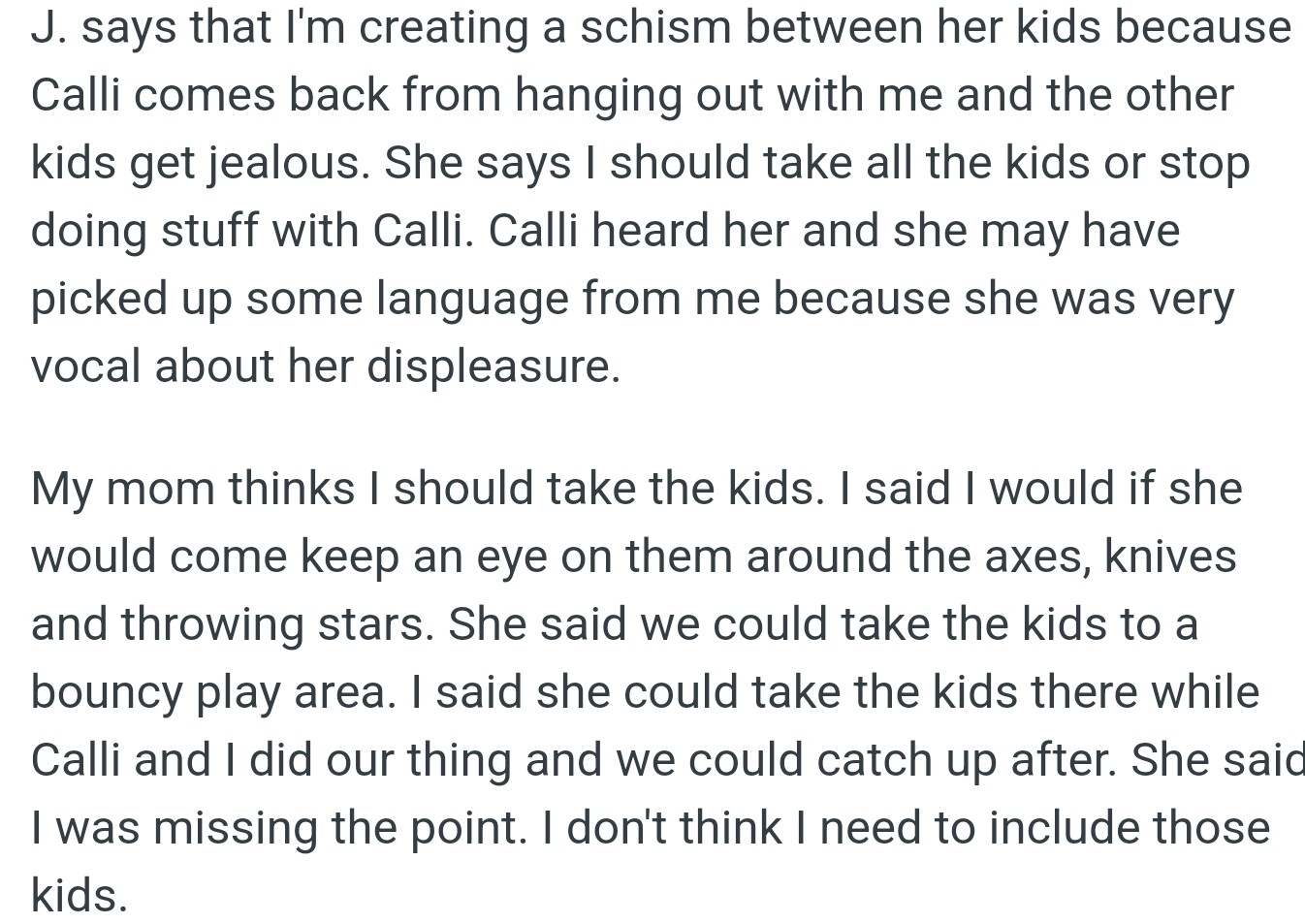 J claimed OP's outing with Calli was stirring up jealousy among the kids, and OP's mom sided with J, demanding OP include her stepkids.