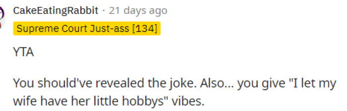 Yep. Very simply said but everyone here agrees that he needed to tell his wife about the joke immediately, or he shouldn't have made it in the first place.
