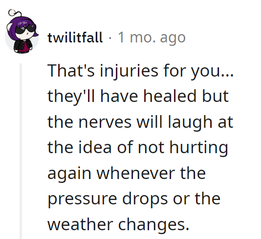Injuries heal, but the nerves throw a party when the weather changes. It's their way of saying, 