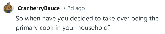 Perhaps you should do the cooking.