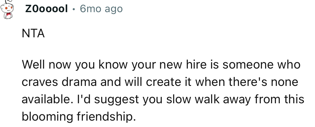 “NTA. I'd suggest you slow walk away from this blooming friendship.“