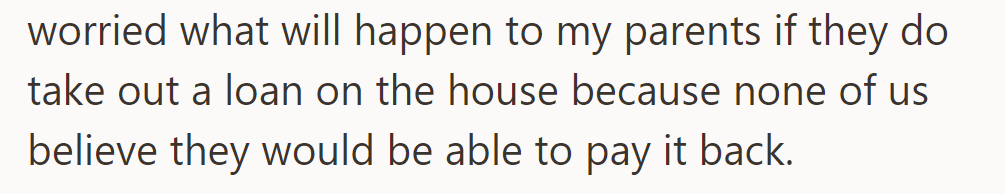 OP is concerned about their parents' ability to repay the loan on the house; they doubt they can manage it.
