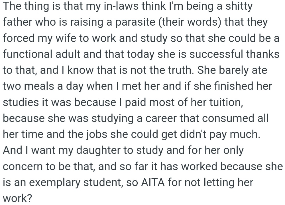 OP's in-laws accuse him of spoiling his daughter, but he knows his financial support made his wife's success possible. He prioritizes his daughter's thriving education and questions if keeping her from work is right.