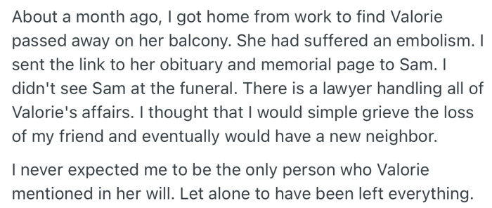One day, OP returned from work to find out that Valerie had passed away. She decided to inform Sam about the funeral, but Sam didn’t attend. Shortly after, OP was surprised to find out that she was made the sole heir to Valeries properties