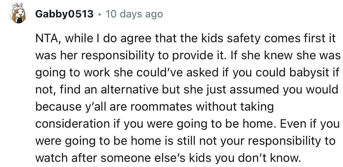 “Even if you were going to be home, it is still not your responsibility to watch after someone else’s kids you don’t know.”