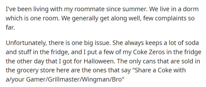 OP shares a dorm with a roommate, and they mostly get along, but tension flared when OP stored some Coke Zeros in the fridge that all say 