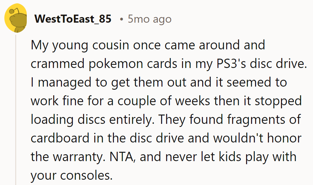 Cousin wrecked PS3 with Pokémon cards. Moral: kids + consoles = chaos!