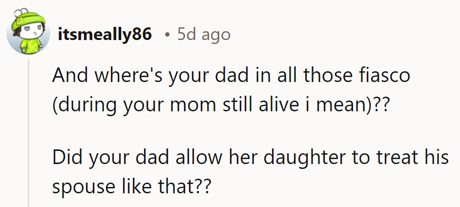 Where was her dad amidst all that chaos? Did he condone his daughter treating his spouse that way?