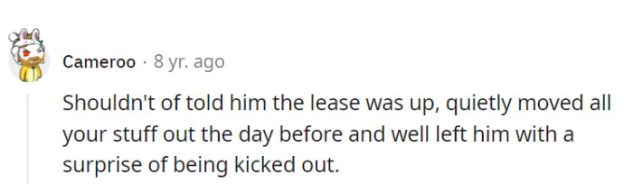 A sneaky exit strategy: move out quietly before revealing the lease's end, leaving the roommate with an unexpected eviction plot twist.