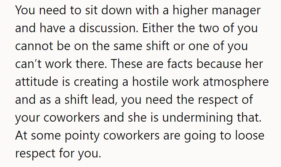 They need to meet with a higher manager. Separate shifts, or she goes. Her attitude is toxic.