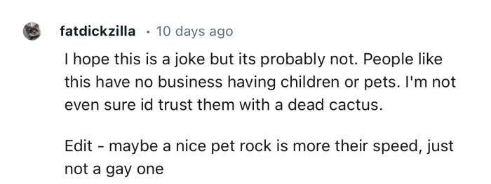 “I hope this is a joke but its probably not. People like this have no business having children or pets.”