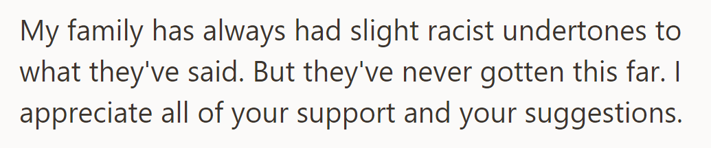 The family's previously subtle racism has escalated; she is grateful for support and advice during this challenging time.